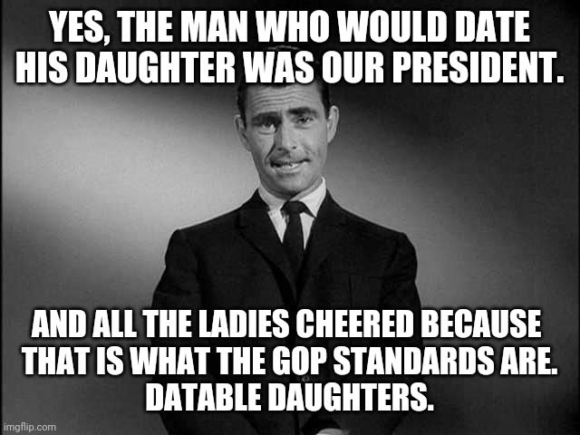 rod serling twilight zone | YES, THE MAN WHO WOULD DATE HIS DAUGHTER WAS OUR PRESIDENT. AND ALL THE LADIES CHEERED BECAUSE 
THAT IS WHAT THE GOP STANDARDS ARE.
DATABLE  | image tagged in rod serling twilight zone | made w/ Imgflip meme maker