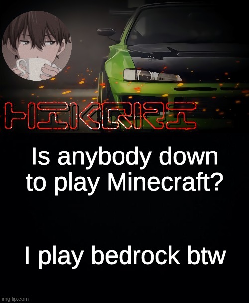 hikqri's anime-drift car collabed template | Is anybody down to play Minecraft? I play bedrock btw | image tagged in hikqri's anime-drift car collabed template | made w/ Imgflip meme maker