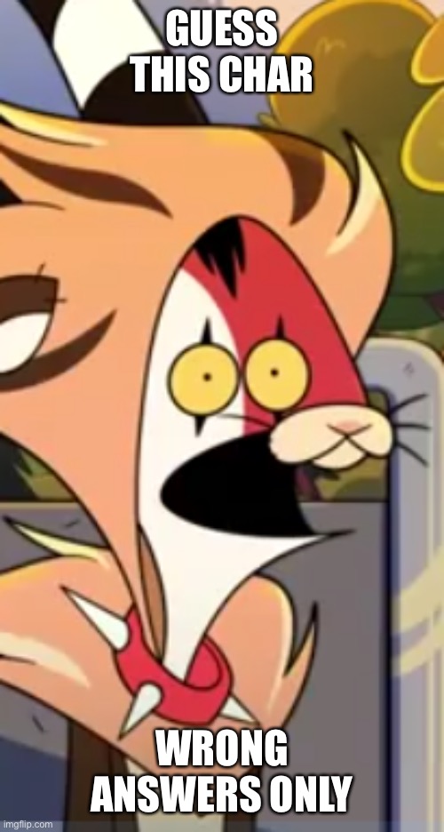 Blitzo surprised face | GUESS THIS CHAR; WRONG ANSWERS ONLY | image tagged in blitzo surprised face | made w/ Imgflip meme maker