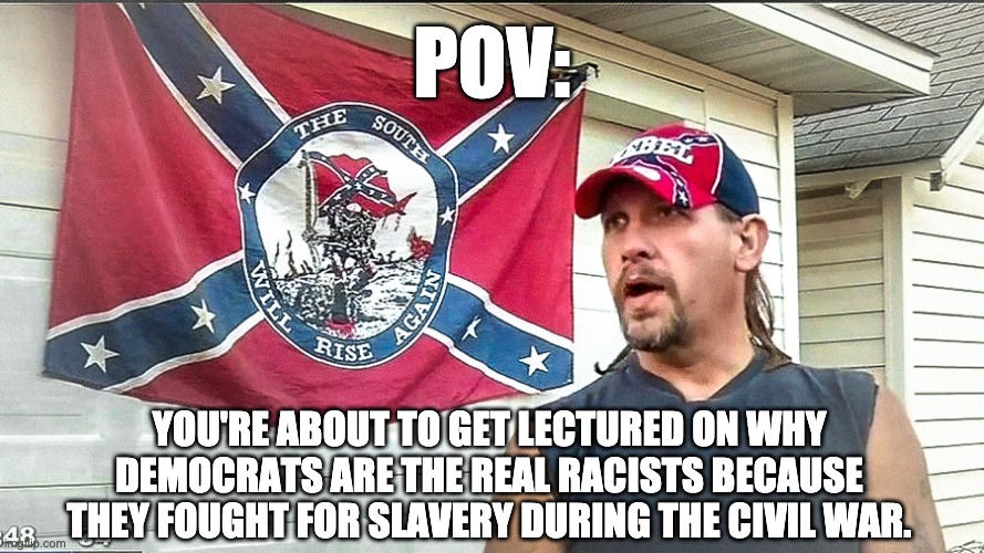 Those dixies can't seem to make up their minds. | POV:; YOU'RE ABOUT TO GET LECTURED ON WHY DEMOCRATS ARE THE REAL RACISTS BECAUSE THEY FOUGHT FOR SLAVERY DURING THE CIVIL WAR. | image tagged in confederate flag,slavery,southern pride,republicans,democrats | made w/ Imgflip meme maker