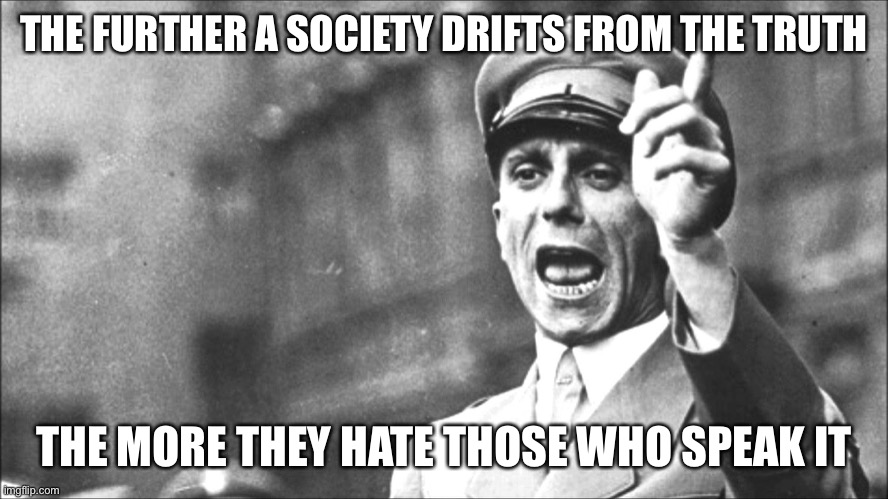 Goebbels | THE FURTHER A SOCIETY DRIFTS FROM THE TRUTH; THE MORE THEY HATE THOSE WHO SPEAK IT | image tagged in goebbels | made w/ Imgflip meme maker