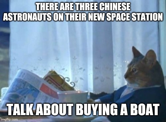 i should buy a boat... | THERE ARE THREE CHINESE ASTRONAUTS ON THEIR NEW SPACE STATION; TALK ABOUT BUYING A BOAT | image tagged in memes,i should buy a boat cat | made w/ Imgflip meme maker