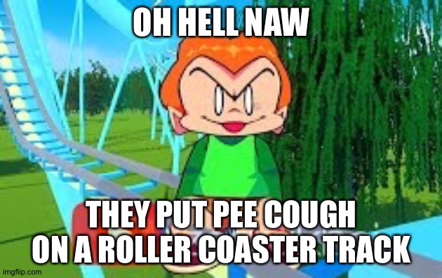 OH HELL NAW; THEY PUT PEE COUGH ON A ROLLER COASTER TRACK | made w/ Imgflip meme maker