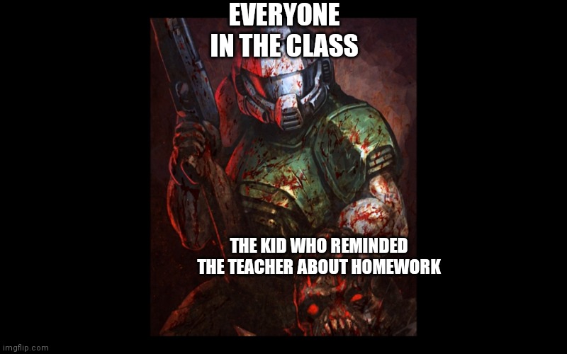 EVERYONE IN THE CLASS THE KID WHO REMINDED THE TEACHER ABOUT HOMEWORK | image tagged in doomguy holds a demon's head | made w/ Imgflip meme maker