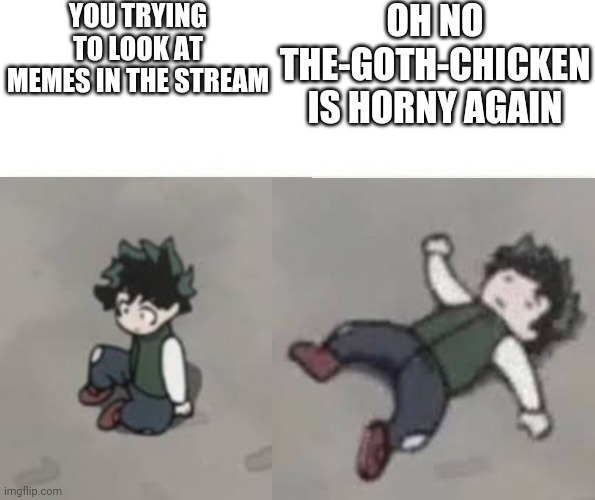 hehe | YOU TRYING TO LOOK AT MEMES IN THE STREAM; OH NO THE-GOTH-CHICKEN IS HORNY AGAIN | image tagged in deku low quality | made w/ Imgflip meme maker