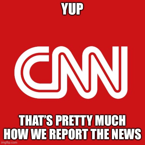 Cnn | YUP THAT’S PRETTY MUCH HOW WE REPORT THE NEWS | image tagged in cnn | made w/ Imgflip meme maker