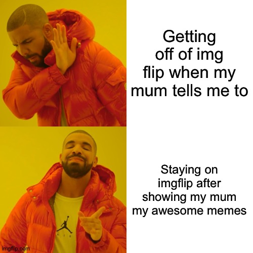 Drake Hotline Bling Meme | Getting off of img flip when my mum tells me to; Staying on imgflip after showing my mum my awesome memes | image tagged in memes,drake hotline bling | made w/ Imgflip meme maker