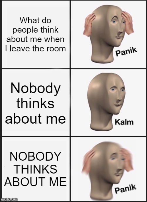 idk ok | What do people think about me when I leave the room; Nobody thinks about me; NOBODY THINKS ABOUT ME | image tagged in memes,panik kalm panik | made w/ Imgflip meme maker