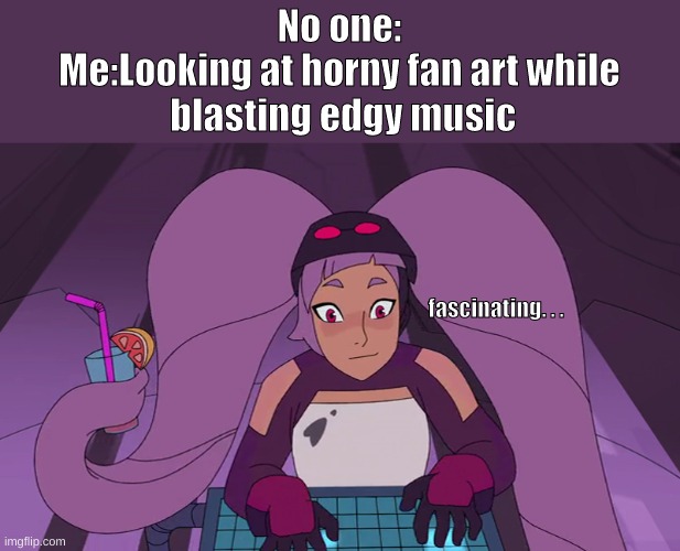 Day7 of making memes from random photos of characters I love until I love myself | No one:
Me:Looking at horny fan art while
 blasting edgy music; fascinating. . . | image tagged in she-ra,entrapta,mindless self indulgence mode activated,it doesnt get better it only gets worse,yeah it doesnt get better | made w/ Imgflip meme maker