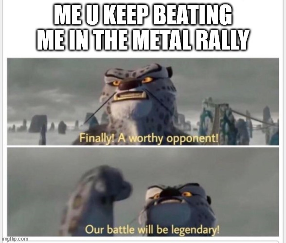 Finally! A worthy opponent! | ME U KEEP BEATING ME IN THE METAL RALLY | image tagged in finally a worthy opponent | made w/ Imgflip meme maker