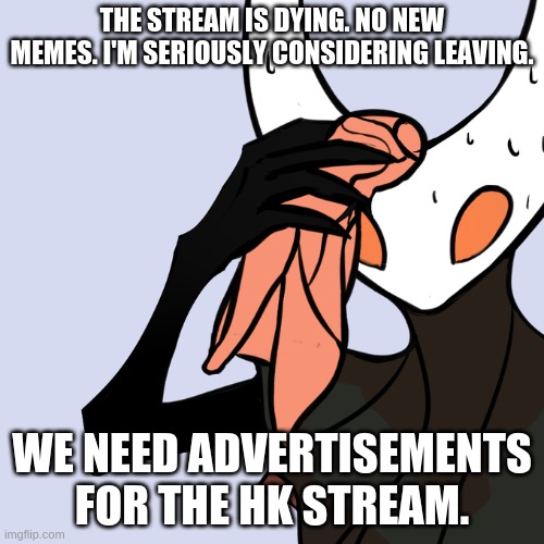 Sweating Hollow Knight | THE STREAM IS DYING. NO NEW MEMES. I'M SERIOUSLY CONSIDERING LEAVING. WE NEED ADVERTISEMENTS FOR THE HK STREAM. | image tagged in sweating hollow knight | made w/ Imgflip meme maker