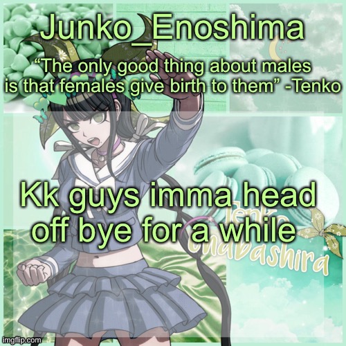 Junko's Tenko temp | Kk guys imma head off bye for a while | image tagged in junko's tenko temp | made w/ Imgflip meme maker