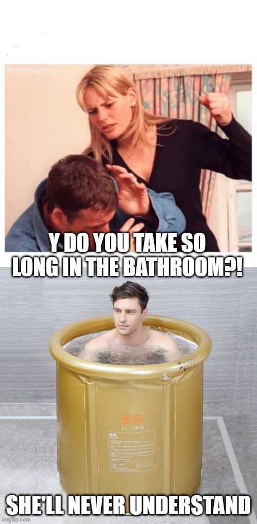 Y DO YOU TAKE SO LONG IN THE BATHROOM?! SHE'LL NEVER UNDERSTAND | image tagged in abusive gf | made w/ Imgflip meme maker