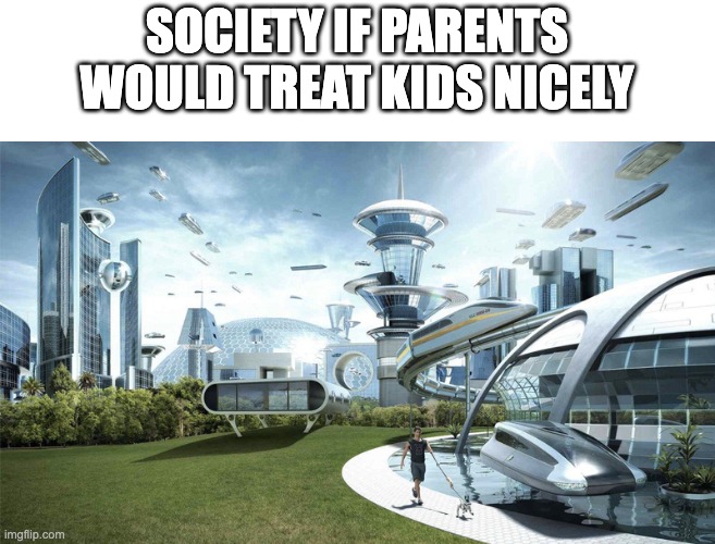 . | SOCIETY IF PARENTS WOULD TREAT KIDS NICELY | image tagged in the future world if | made w/ Imgflip meme maker
