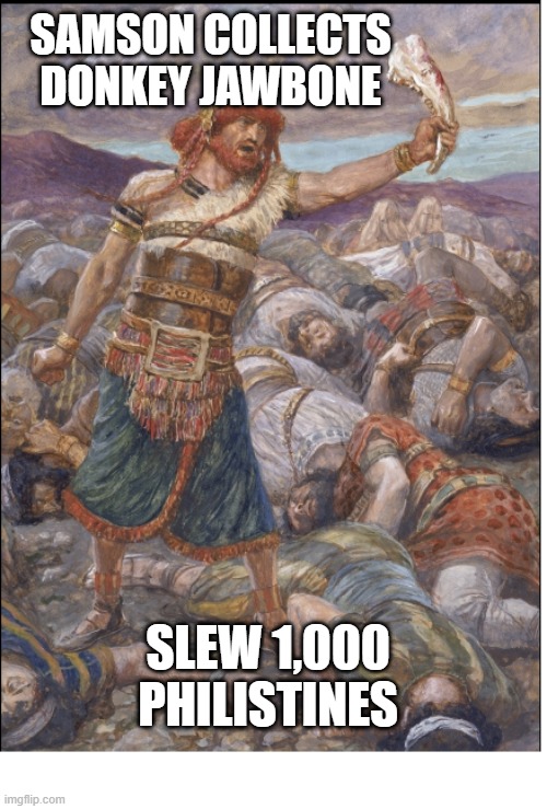 Samson Donkey Jaw | SAMSON COLLECTS DONKEY JAWBONE; SLEW 1,000 PHILISTINES | image tagged in samson donkey jaw,Jewdank | made w/ Imgflip meme maker