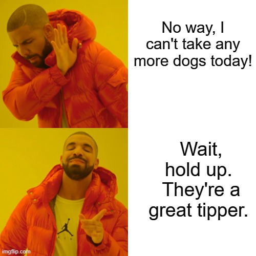 Tips are mighty | No way, I can't take any more dogs today! Wait, hold up. 
They're a great tipper. | image tagged in memes,drake hotline bling | made w/ Imgflip meme maker