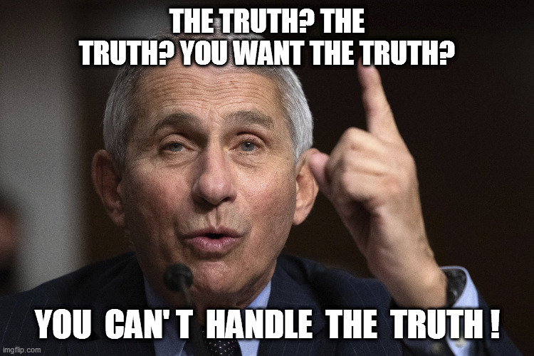 Never back a weasel into a corner! | THE TRUTH? THE TRUTH? YOU WANT THE TRUTH? YOU  CAN' T  HANDLE  THE  TRUTH ! | image tagged in fauci,disinformation | made w/ Imgflip meme maker
