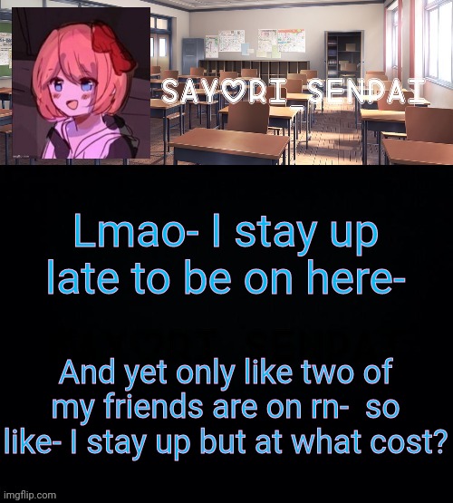 Sayori_Senpai | Lmao- I stay up late to be on here-; And yet only like two of my friends are on rn-  so like- I stay up but at what cost? | image tagged in sayori_senpai | made w/ Imgflip meme maker