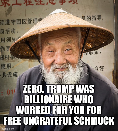 Confuscius Say | ZERO. TRUMP WAS BILLIONAIRE WHO WORKED FOR YOU FOR FREE UNGRATEFUL SCHMUCK | image tagged in confuscius say | made w/ Imgflip meme maker