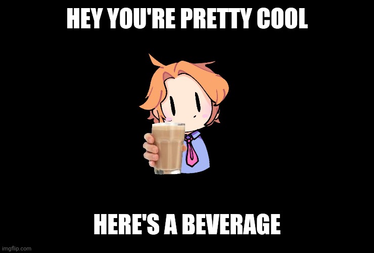 Idk it's 12 in the morning | HEY YOU'RE PRETTY COOL; HERE'S A BEVERAGE | made w/ Imgflip meme maker