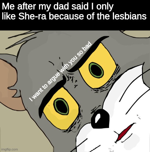 Happened a few hours ago because I wanted to watch She-ra instead of parks and rec | Me after my dad said I only like She-ra because of the lesbians; I want to argue with you so bad | image tagged in memes,unsettled tom,dad,she-ra | made w/ Imgflip meme maker