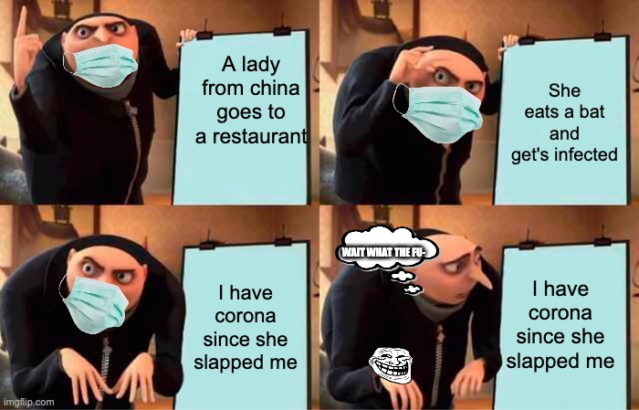 Gru catches COVID | A lady from china goes to a restaurant; She eats a bat and get's infected; WAIT WHAT THE FU-; I have corona since she slapped me; I have corona since she slapped me | image tagged in memes,gru's plan | made w/ Imgflip meme maker