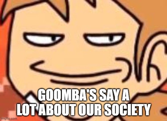 Smug Tord | GOOMBA'S SAY A LOT ABOUT OUR SOCIETY | image tagged in smug tord | made w/ Imgflip meme maker