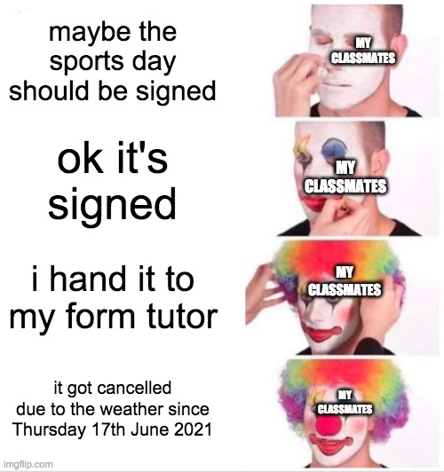 sports day was cancelled | maybe the sports day should be signed; MY CLASSMATES; ok it's signed; MY CLASSMATES; i hand it to my form tutor; MY CLASSMATES; it got cancelled due to the weather since Thursday 17th June 2021; MY CLASSMATES | image tagged in memes,clown applying makeup | made w/ Imgflip meme maker