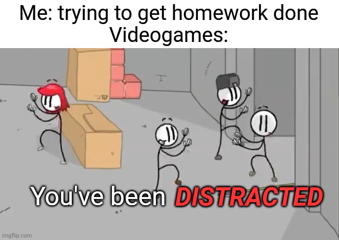 It do be like that tho | Me: trying to get homework done
Videogames:; You've been; DISTRACTED | image tagged in distraction dance,henry stickmin,memes,funny | made w/ Imgflip meme maker