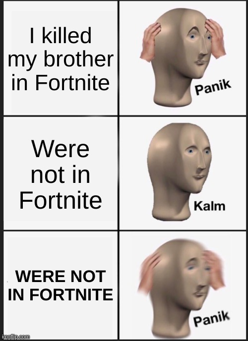 Fortnite Trouble | I killed my brother in Fortnite; Were not in Fortnite; WERE NOT IN FORTNITE | image tagged in memes,panik kalm panik | made w/ Imgflip meme maker