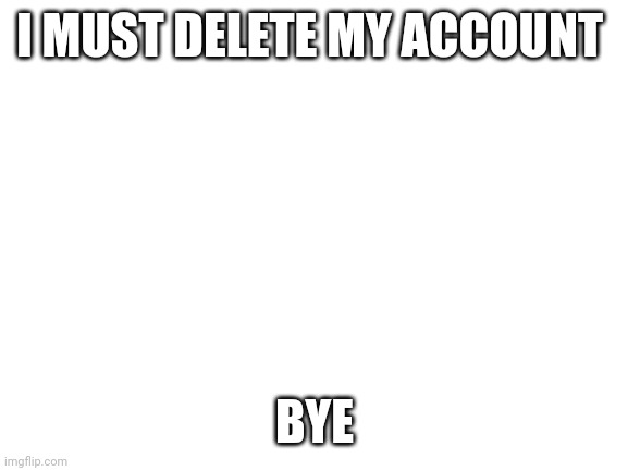 Bye | I MUST DELETE MY ACCOUNT; BYE | image tagged in blank white template | made w/ Imgflip meme maker