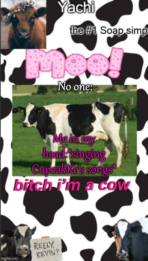 Yachis cow temp | No one:; Me in my head:*singing CupcakKe's songs* | image tagged in yachis cow temp | made w/ Imgflip meme maker