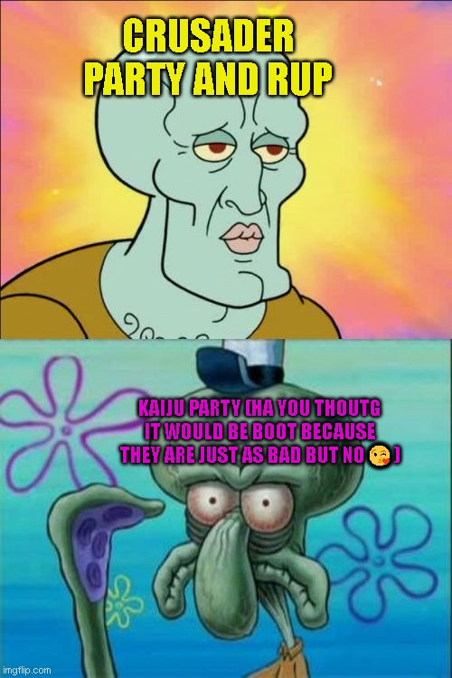 ha lol rup | CRUSADER PARTY AND RUP; KAIJU PARTY (HA YOU THOUTG IT WOULD BE BOOT BECAUSE THEY ARE JUST AS BAD BUT NO😘) | image tagged in memes,squidward,uhh its 1 37 | made w/ Imgflip meme maker