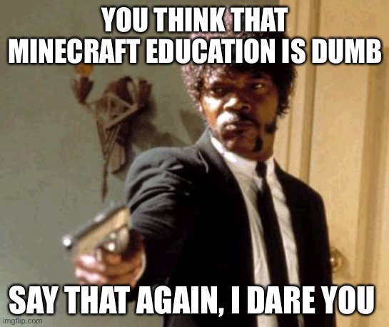 Say That Again I Dare You | YOU THINK THAT MINECRAFT EDUCATION IS DUMB; SAY THAT AGAIN, I DARE YOU | image tagged in memes,say that again i dare you | made w/ Imgflip meme maker