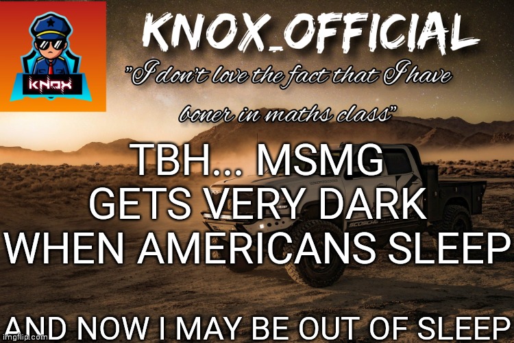 Knox_Official Announcement Page v4 | TBH... MSMG GETS VERY DARK WHEN AMERICANS SLEEP; AND NOW I MAY BE OUT OF SLEEP | image tagged in knox_official announcement page v4 | made w/ Imgflip meme maker