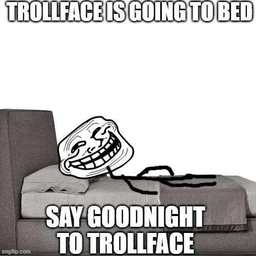 good night | TROLLFACE IS GOING TO BED; SAY GOODNIGHT TO TROLLFACE | image tagged in trollface,trollface sleeping,bed,sleep,sleeping | made w/ Imgflip meme maker
