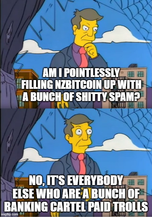 Skinner Out Of Touch | AM I POINTLESSLY FILLING NZBITCOIN UP WITH A BUNCH OF SHITTY SPAM? NO, IT'S EVERYBODY ELSE WHO ARE A BUNCH OF BANKING CARTEL PAID TROLLS | image tagged in skinner out of touch | made w/ Imgflip meme maker