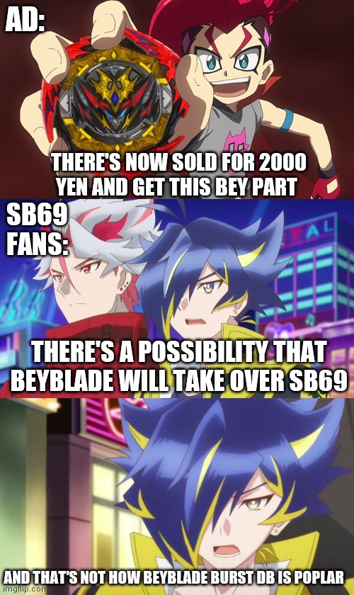 beyblade burst db is not a nice thingy to sb69 | AD:; THERE'S NOW SOLD FOR 2000 YEN AND GET THIS BEY PART; SB69 FANS:; THERE'S A POSSIBILITY THAT BEYBLADE WILL TAKE OVER SB69; AND THAT'S NOT HOW BEYBLADE BURST DB IS POPLAR | image tagged in anime meme,memes,beyblade | made w/ Imgflip meme maker