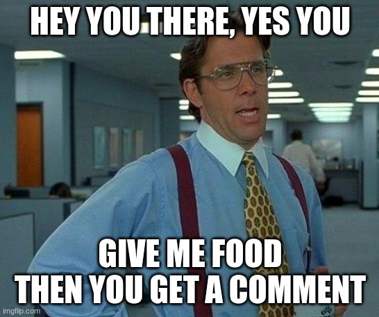 That Would Be Great Meme | HEY YOU THERE, YES YOU; GIVE ME FOOD THEN YOU GET A COMMENT | image tagged in memes,that would be great | made w/ Imgflip meme maker