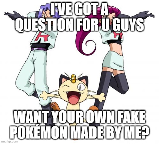 Just a question, you don't have to answer. | I'VE GOT A QUESTION FOR U GUYS; WANT YOUR OWN FAKE POKÉMON MADE BY ME? | image tagged in memes,team rocket,pokemon,custom pokemon | made w/ Imgflip meme maker