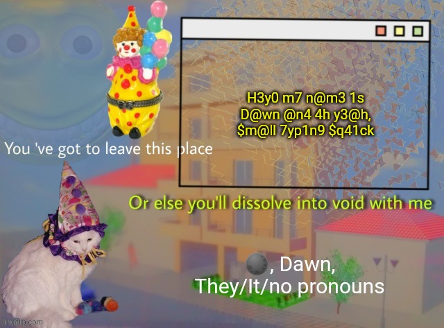 Dawn | H3y0 m7 n@m3 1s D@wn @n4 4h y3@h, $m@ll 7yp1n9 $q41ck | image tagged in dawn | made w/ Imgflip meme maker