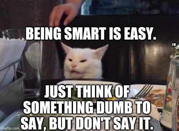 Salad cat | BEING SMART IS EASY. J M; JUST THINK OF SOMETHING DUMB TO SAY, BUT DON'T SAY IT. | image tagged in salad cat | made w/ Imgflip meme maker
