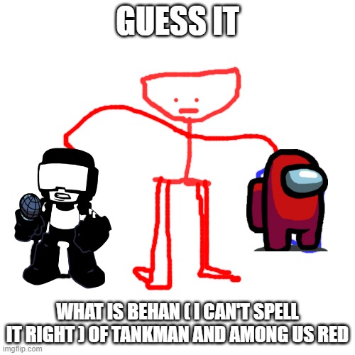 GUESS IT | GUESS IT; WHAT IS BEHAN ( I CAN'T SPELL IT RIGHT ) OF TANKMAN AND AMONG US RED | image tagged in memes,blank transparent square | made w/ Imgflip meme maker