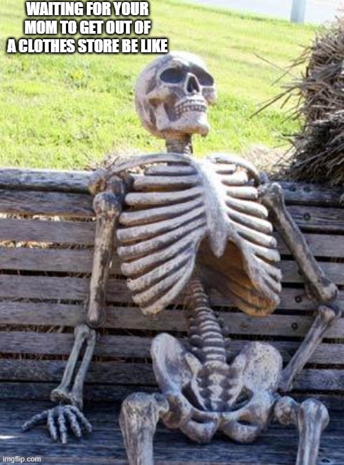 Waiting Skeleton Meme | WAITING FOR YOUR MOM TO GET OUT OF A CLOTHES STORE BE LIKE | image tagged in memes,waiting skeleton | made w/ Imgflip meme maker