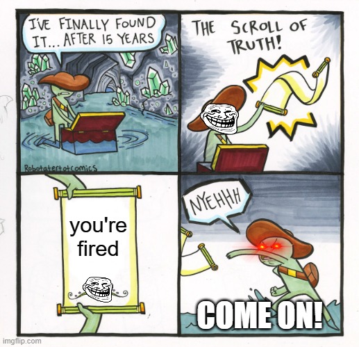 you're fired | you're fired; COME ON! | image tagged in memes,the scroll of truth | made w/ Imgflip meme maker