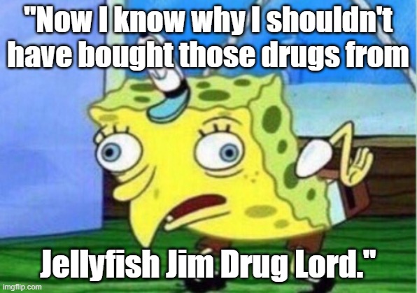 Funny meme - SpongeBob SquarePants scored some bad drugs from JellyfishJim DrugLord. Say NO to drugs, kids. :) | "Now I know why I shouldn't have bought those drugs from; Jellyfish Jim Drug Lord." | image tagged in memes,spongebob squarepants,humor,drug dealer,dark humor,say no to drugs | made w/ Imgflip meme maker