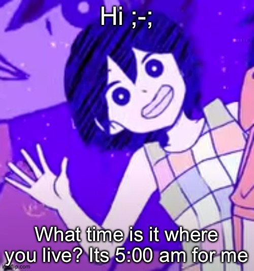 I'm still sad and I will never get over it ;-; | Hi ;-;; What time is it where you live? Its 5:00 am for me | image tagged in kel wave | made w/ Imgflip meme maker