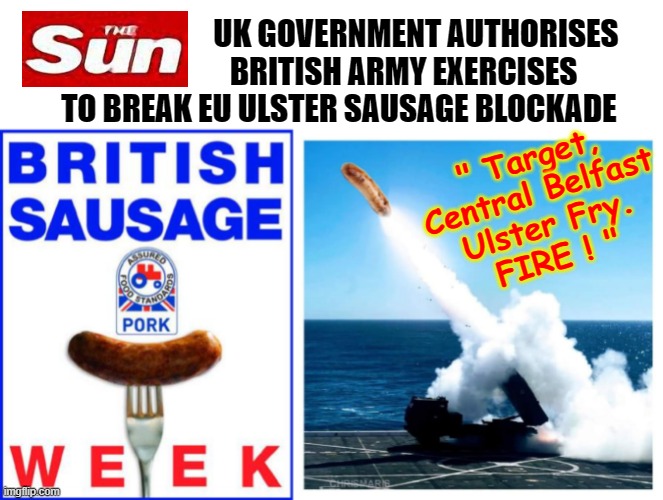 Ulster Sausage Wars | UK GOVERNMENT AUTHORISES
                   BRITISH ARMY EXERCISES
    TO BREAK EU ULSTER SAUSAGE BLOCKADE; " Target,
Central Belfast
Ulster Fry.
FIRE ! " | image tagged in european union | made w/ Imgflip meme maker