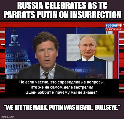 GOP propagandist, TC, proves useful idiot for Russia State TV propaganda | RUSSIA CELEBRATES AS TC
PARROTS PUTIN ON INSURRECTION; "WE HIT THE MARK. PUTIN WAS HEARD.  BULLSEYE." | image tagged in tucker carlson,gop propaganda,insurrection,putin,russia propaganda | made w/ Imgflip meme maker