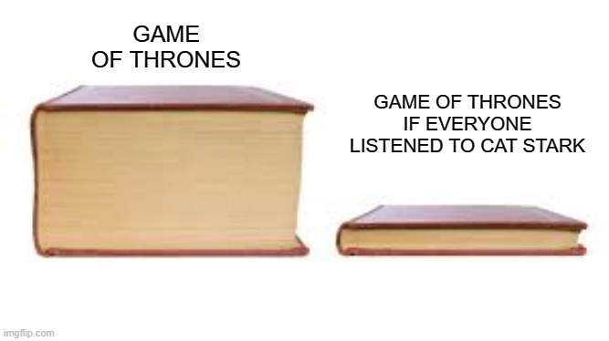 Big book small book | GAME OF THRONES IF EVERYONE LISTENED TO CAT STARK; GAME OF THRONES | image tagged in big book small book,game of thrones,tv show | made w/ Imgflip meme maker